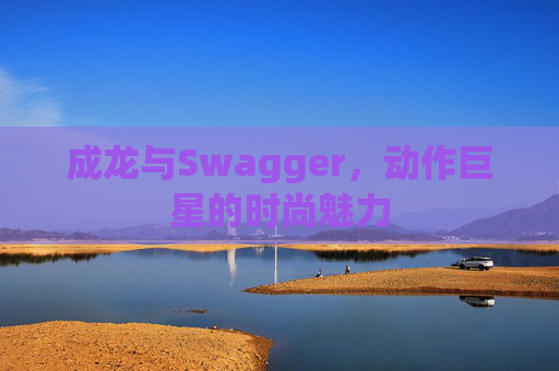 成龙与Swagger，动作巨星的时尚魅力